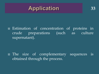  Estimation of concentration of proteins in
crude preparations (such as culture
supernatant).
 The size of complementary sequences is
obtained through the process.
33
 