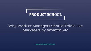 Why Product Managers Should Think Like
Marketers by Amazon PM
www.productschool.com
 