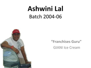 Ashwini Lal Batch 2004-06 “ Franchises Guru”  GIANI Ice Cream 
