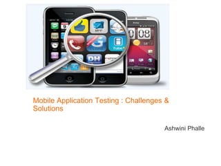 Mobile Application Testing : Challenges &
Solutions

                                       Ashwini Phalle
 