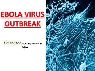 EBOLA VIRUS 
OUTBREAK 
Presenter: Dr.Ashwini S Pujari 
Intern 
 