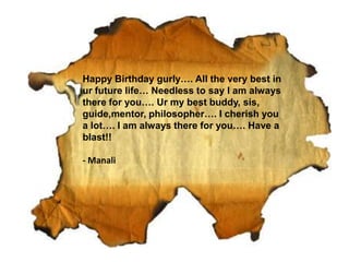 Happy Birthday gurly…. All the very best in
ur future life… Needless to say I am always
there for you…. Ur my best buddy, sis,
guide,mentor, philosopher…. I cherish you
a lot…. I am always there for you…. Have a
blast!!
- Manali
 