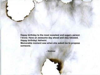 Happy birthday to the most sweetest and sugary person
I know. Have an awesome day ahead and stay blessed,
Happy birthday! Ashwini
Memorable moment was when she asked me to propose
someone.
- Mukhtar
 