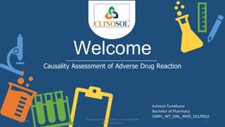 Welcome
Causality Assessment of Adverse Drug Reaction
Ashwini Tamkhane
Bachelor of Pharmacy
CSRPL_INT_ONL_WKD_161/0922
11/8/2022
www.clinosol.com | follow us on social media
@clinosolresearch
1
 