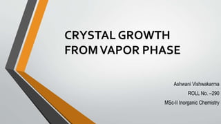 Ashwani Vishwakarma
ROLL No. –290
MSc-II Inorganic Chemistry
CRYSTAL GROWTH
FROMVAPOR PHASE
 
