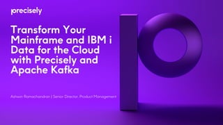 Transform Your
Mainframe and IBM i
Data for the Cloud
with Precisely and
Apache Kafka
Ashwin Ramachandran | Senior Director, Product Management
 