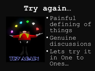 Try again…
• Painful
defining of
things
• Genuine
discussions
• Lets try it
in One to
Ones…
 