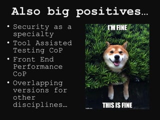 Also big positives…
• Security as a
specialty
• Tool Assisted
Testing CoP
• Front End
Performance
CoP
• Overlapping
versions for
other
disciplines…
 