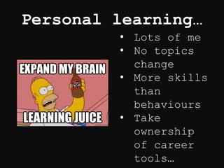 Personal learning…
• Lots of me
• No topics
change
• More skills
than
behaviours
• Take
ownership
of career
tools…
 