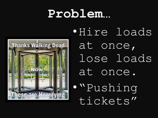 Problem…
•Hire loads
at once,
lose loads
at once.
•“Pushing
tickets”
 