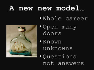 A new new model…
• Whole career
• Open many
doors
• Known
unknowns
• Questions
not answers
 