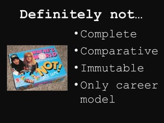 Definitely not…
• Complete
• Comparative
• Immutable
• Only career
model
 