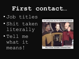 First contact…
• Job titles
• Shit taken
literally
• Tell me
what it
means!
 