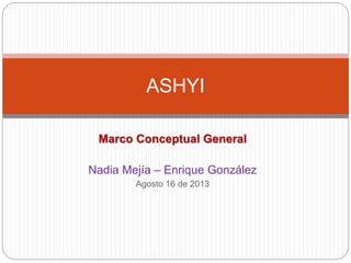 ASHYI 
Marco Conceptual General 
Nadia Mejía – Enrique González 
Agosto 16 de 2013 
 