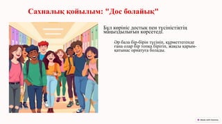 Сахналық қойылым: "Дос болайық"
Бұл көрініс достық пен түсіністіктің
маңыздылығын көрсетеді.
Әр бала бір-бірін түсініп, құрметтегенде
ғана олар бір топқа бірігіп, жақсы қарым-
қатынас орнатуға болады.
 