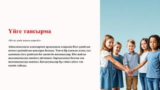 Үйге тапсырма
«Біз не үшін жақсы көреміз»
Айналамыздағы адамдармен арласқанда олардың бізге ұнайтын
немесе ұнамайтын жақтары болады. Топта бір адамды алып, сол
адамның сізге ұнайтын бес қасиетін жазыңыздар. Кім жайлы
жазғанымызды ешкімге айтпаңыз. барлығымыз болған соң
жазғанымызды оқимыз. Қатысушылар бұл мінез кімге тән
екенін табады.
 