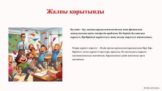 Жалпы қорытынды
Буллинг - бұл оқушылардың психологиялық және физикалық
денсаулығына қауіп төндіретін проблема. Біз бәріміз буллингпен
күресуге, бір-бірімізді құрметтеуге және қолдау көрсетуге жауаптымыз.
Өзара құрмет көрсету – біздің ортақ құндылықтарымыздың бірі. Бір-
бірімізге деген құрметті арттыру арқылы, біз қоғамдағы қарым-
қатынасымызды нығайтып, барлығымыз үшін жағымды орта
жасаймыз.
 