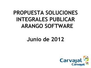 PROPUESTA SOLUCIONES
 INTEGRALES PUBLICAR
   ARANGO SOFTWARE

    Junio de 2012
 