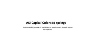 ASI Capital Colorado springs
Benefits and drawbacks of investment in your business through private
equity firms.
 