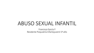 ABUSO SEXUAL INFANTIL
Francisca García Y
Residente Psiquiatría Infantojuvenil 1º año
 