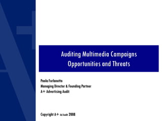 Auditing Multimedia Campaigns
Opportunities and Threats
Paola Furlanetto
Managing Director & Founding Partner
A+ Advertising Audit
Copyright A+ Ad Audit 2008
 