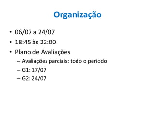Organização
• 06/07 a 24/07
• 18:45 às 22:00
• Plano de Avaliações
– Avaliações parciais: todo o período
– G1: 17/07
– G2: 24/07
 