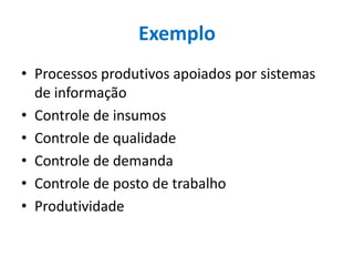 Exemplo
• Processos produtivos apoiados por sistemas
de informação
• Controle de insumos
• Controle de qualidade
• Controle de demanda
• Controle de posto de trabalho
• Produtividade
 
