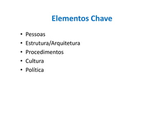 Elementos Chave
• Pessoas
• Estrutura/Arquitetura
• Procedimentos
• Cultura• Cultura
• Política
 