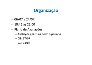 Organização
• 06/07 a 24/07
• 18:45 às 22:00
• Plano de Avaliações
– Avaliações parciais: todo o período– Avaliações parciais: todo o período
– G1: 17/07
– G2: 24/07
 