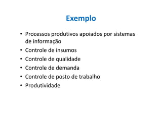 Exemplo
• Processos produtivos apoiados por sistemas
de informação
• Controle de insumos
• Controle de qualidade• Controle de qualidade
• Controle de demanda
• Controle de posto de trabalho
• Produtividade
 