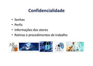 Confidencialidade
• Senhas
• Perfis
• Informações dos atores
• Rotinas e procedimentos de trabalho• Rotinas e procedimentos de trabalho
 