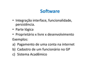 Software
• Integração interface, funcionalidade,
persistência.
• Parte lógica
• Proprietário x livre x desenvolvimento• Proprietário x livre x desenvolvimento
Exemplos:
a) Pagamento de uma conta na internet
b) Cadastro de um funcionário no GP
c) Sistema Acadêmico
 