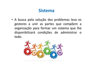 Sistema
• A busca pela solução dos problemas leva os
gestores a unir as partes que compõem a
organização para formar um sistema que lhe
disponibilizará condições de administrar odisponibilizará condições de administrar o
todo.
 
