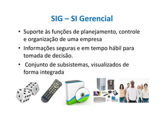 SIG – SI Gerencial
• Suporte às funções de planejamento, controle
e organização de uma empresa
• Informações seguras e em tempo hábil para
tomada de decisão.tomada de decisão.
• Conjunto de subsistemas, visualizados de
forma integrada
 