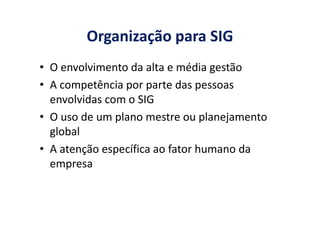 Organização para SIG
• O envolvimento da alta e média gestão
• A competência por parte das pessoas
envolvidas com o SIG
• O uso de um plano mestre ou planejamento• O uso de um plano mestre ou planejamento
global
• A atenção específica ao fator humano da
empresa
 