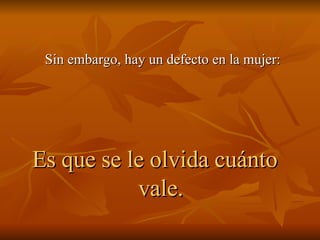 Sin embargo, hay un defecto en la mujer: Es que se le olvida cuánto vale. 