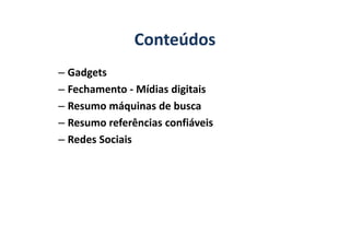 Conteúdos
– Gadgets
– Fechamento - Mídias digitais
– Resumo máquinas de busca
– Resumo referências confiáveis– Resumo referências confiáveis
– Redes Sociais
 