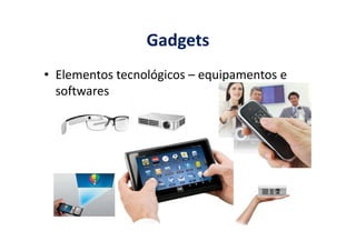 Gadgets
• Elementos tecnológicos – equipamentos e
softwares
 