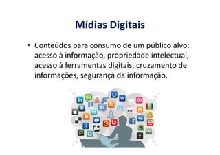 Mídias Digitais
• Conteúdos para consumo de um público alvo:
acesso à informação, propriedade intelectual,
acesso à ferramentas digitais, cruzamento de
informações, segurança da informação.informações, segurança da informação.
 