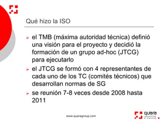 Qué hizo la ISO

   el TMB (máxima autoridad técnica) definió
    una visión para el proyecto y decidió la
    formación ...