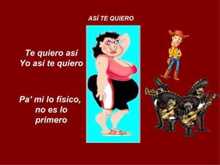 Te quiero así Yo así te quiero  Pa' mi lo físico,  no es lo primero ASÍ TE QUIERO 