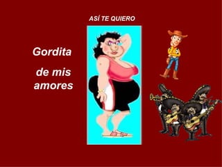 Gordita  de mis amores ASÍ TE QUIERO 
