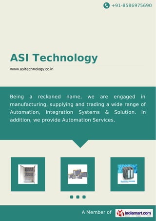 +91-8586975690
A Member of
ASI Technology
www.asitechnology.co.in
Being a reckoned name, we are engaged in
manufacturing, supplying and trading a wide range of
Automation, Integration Systems & Solution. In
addition, we provide Automation Services.
 