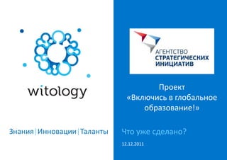 Проект
                             «Включись в глобальное
                                 образование!»

Знания|Инновации|Таланты   Что уже сделано?
                           12.12.2011
 