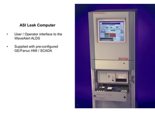 ASI Leak Computer
• User / Operator interface to the
WaveAlert ALDS
• Supplied with pre-configured
GE/Fanuc HMI / SCADA
 