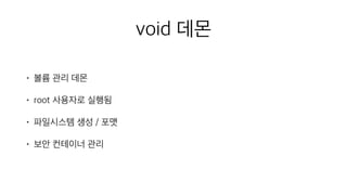 void 데몬
• 볼륨 관리 데몬
• root 사용자로 실행됨
• 파일시스템 생성 / 포맷
• 보안 컨테이너 관리
 