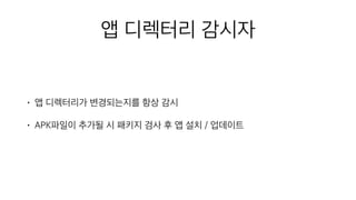 앱 디렉터리 감시자
• 앱 디렉터리가 변경되는지를 항상 감시
• APK파일이 추가될 시 패키지 검사 후 앱 설치 / 업데이트
 