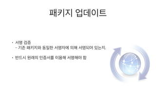 패키지 업데이트
• 서명 검증 
- 기존 패키지와 동일한 서명자에 의해 서명되어 있는지.
• 반드시 원래의 인증서를 이용해 서명해야 함
 