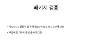 패키지 검증
• 악성코드 / 멀웨어 등 유해가능성이 있는 앱으로부터 보호
• 구글에 앱 데이터를 전송하여 검증
 