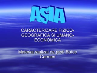 CARACTERIZARE FIZICO-GEOGRAFICA SI UMANO-ECONOMICA Material realizat de prof. Butuc Carmen ASIA 